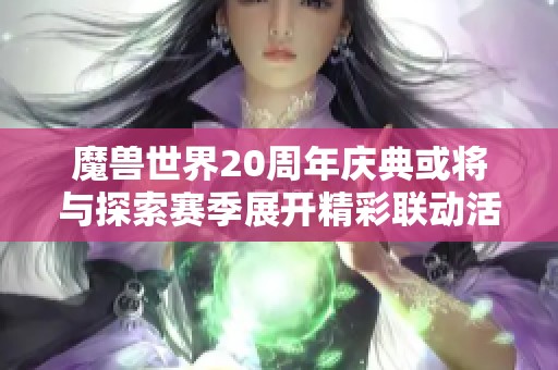 魔兽世界20周年庆典或将与探索赛季展开精彩联动活动