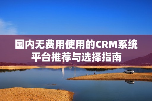 国内无费用使用的CRM系统平台推荐与选择指南