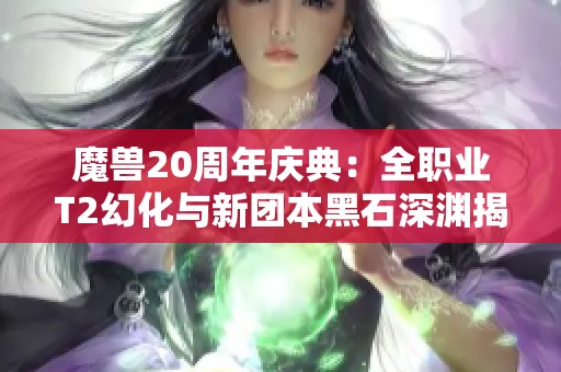 魔兽20周年庆典：全职业T2幻化与新团本黑石深渊揭晓