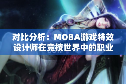 对比分析：MOBA游戏特效设计师在竞技世界中的职业发展与挑战