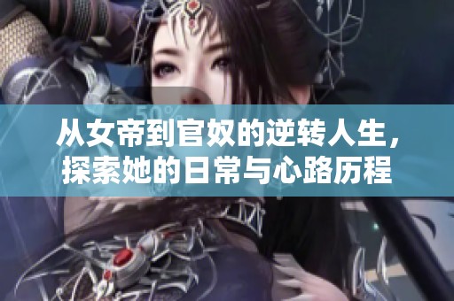 从女帝到官奴的逆转人生，探索她的日常与心路历程