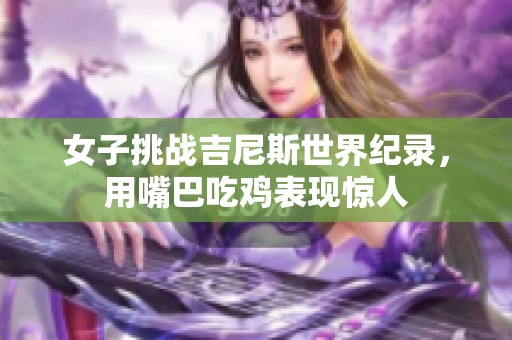 女子挑战吉尼斯世界纪录，用嘴巴吃鸡表现惊人