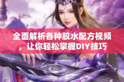 全面解析各种胶水配方视频，让你轻松掌握DIY技巧