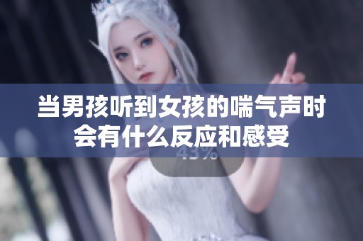 当男孩听到女孩的喘气声时会有什么反应和感受