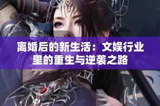 离婚后的新生活：文娱行业里的重生与逆袭之路