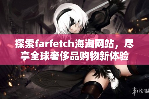 探索farfetch海淘网站，尽享全球奢侈品购物新体验