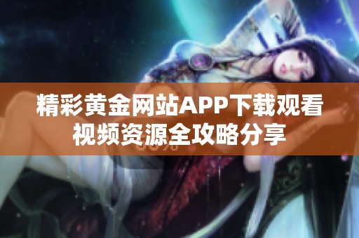 精彩黄金网站APP下载观看视频资源全攻略分享