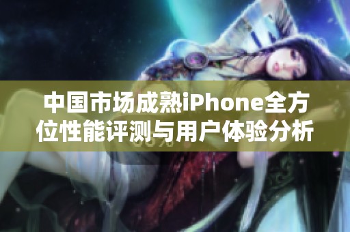 中国市场成熟iPhone全方位性能评测与用户体验分析