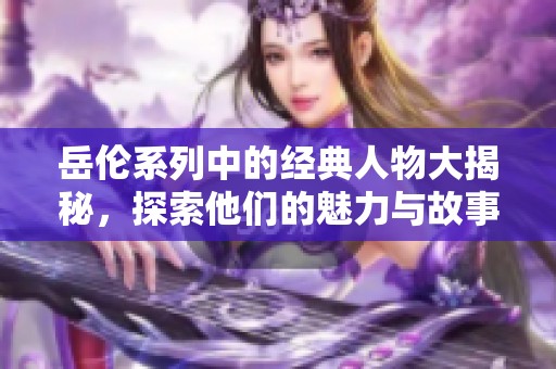 岳伦系列中的经典人物大揭秘，探索他们的魅力与故事