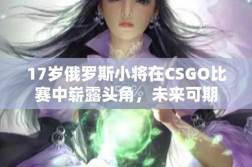 17岁俄罗斯小将在CSGO比赛中崭露头角，未来可期