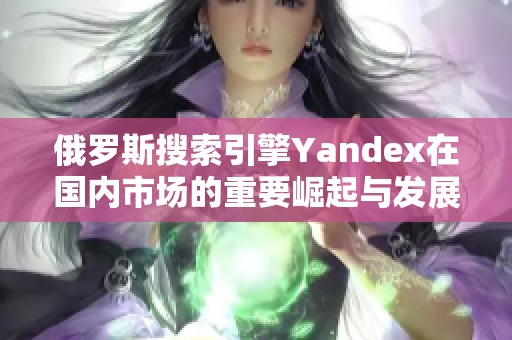 俄罗斯搜索引擎Yandex在国内市场的重要崛起与发展