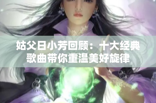 姑父日小芳回顾：十大经典歌曲带你重温美好旋律