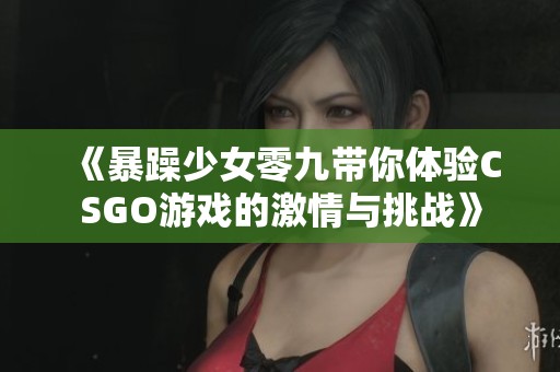 《暴躁少女零九带你体验CSGO游戏的激情与挑战》