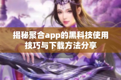 揭秘聚合app的黑科技使用技巧与下载方法分享