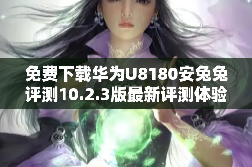 免费下载华为U8180安兔兔评测10.2.3版最新评测体验