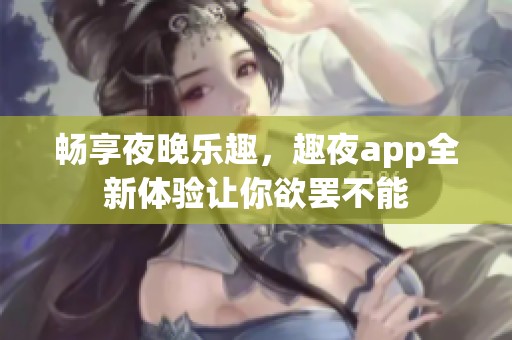 畅享夜晚乐趣，趣夜app全新体验让你欲罢不能