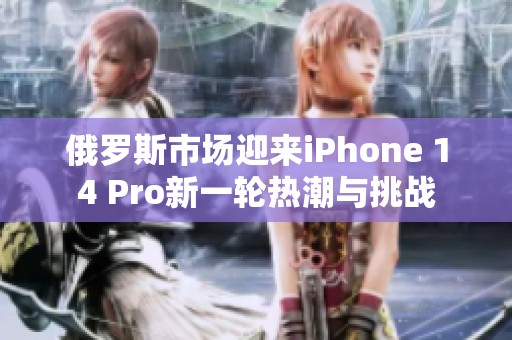 俄罗斯市场迎来iPhone 14 Pro新一轮热潮与挑战