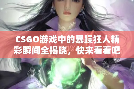 CSGO游戏中的暴躁狂人精彩瞬间全揭晓，快来看看吧