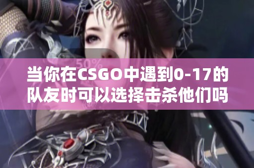 当你在CSGO中遇到0-17的队友时可以选择击杀他们吗