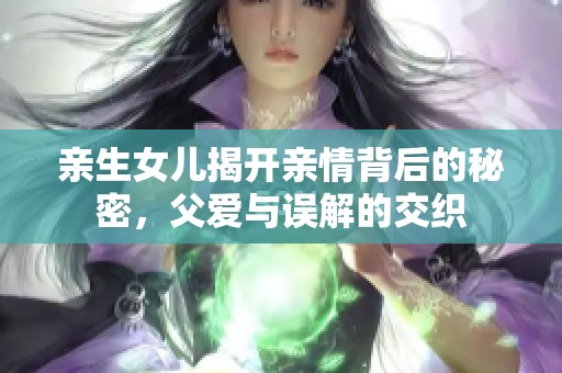 亲生女儿揭开亲情背后的秘密，父爱与误解的交织