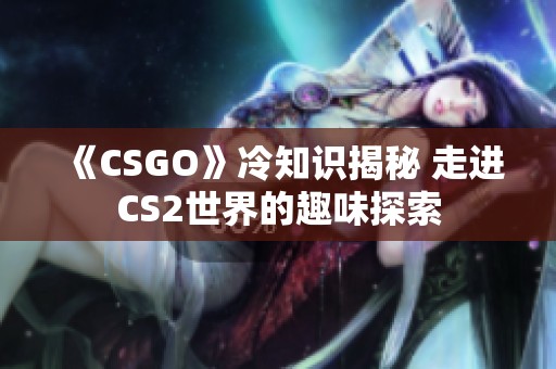 《CSGO》冷知识揭秘 走进CS2世界的趣味探索