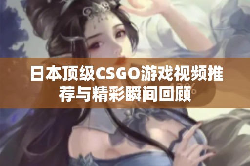 日本顶级CSGO游戏视频推荐与精彩瞬间回顾