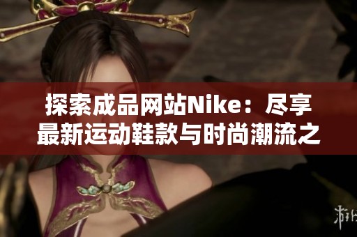 探索成品网站Nike：尽享最新运动鞋款与时尚潮流之选