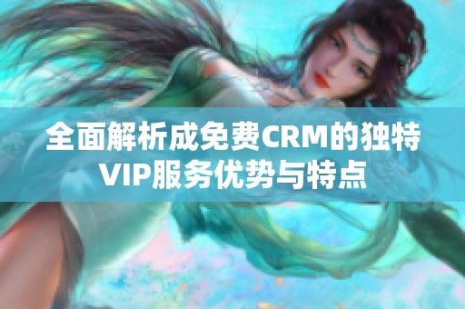 全面解析成免费CRM的独特VIP服务优势与特点