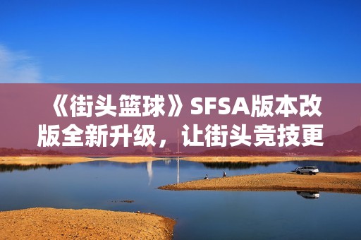 《街头篮球》SFSA版本改版全新升级，让街头竞技更具亲和力！