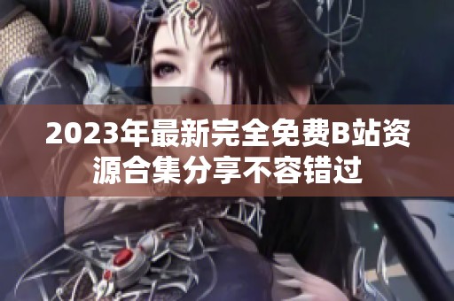 2023年最新完全免费B站资源合集分享不容错过