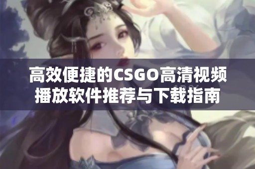 高效便捷的CSGO高清视频播放软件推荐与下载指南