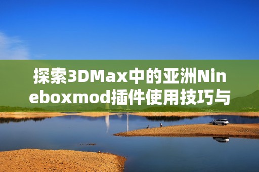 探索3DMax中的亚洲Nineboxmod插件使用技巧与方法解析