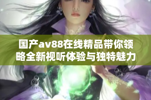 国产av88在线精品带你领略全新视听体验与独特魅力