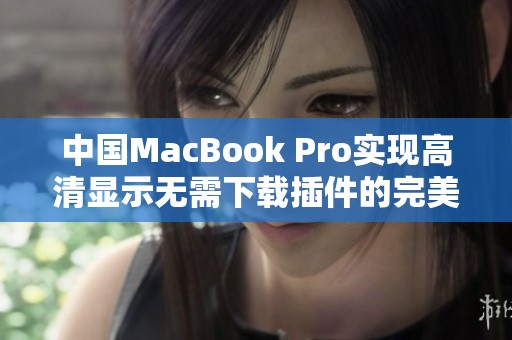 中国MacBook Pro实现高清显示无需下载插件的完美体验