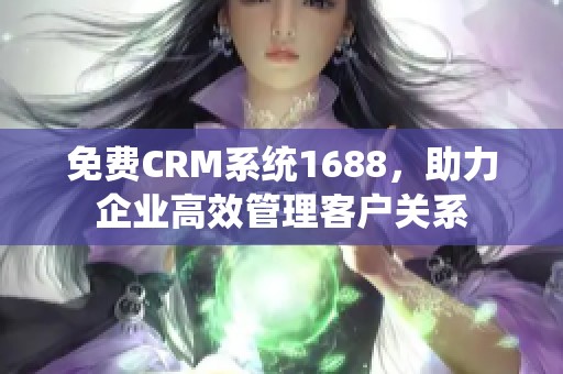 免费CRM系统1688，助力企业高效管理客户关系