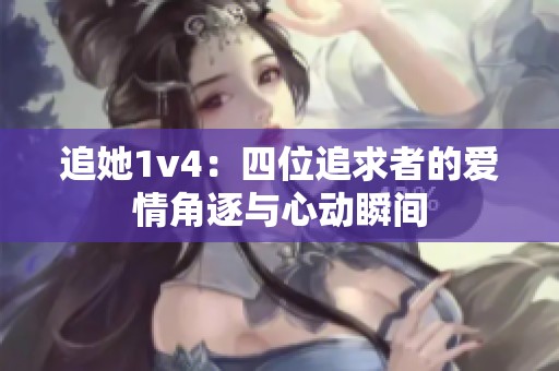 追她1v4：四位追求者的爱情角逐与心动瞬间