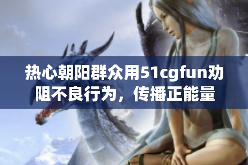 热心朝阳群众用51cgfun劝阻不良行为，传播正能量