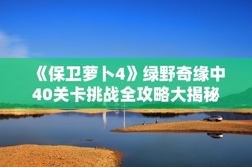 《保卫萝卜4》绿野奇缘中40关卡挑战全攻略大揭秘