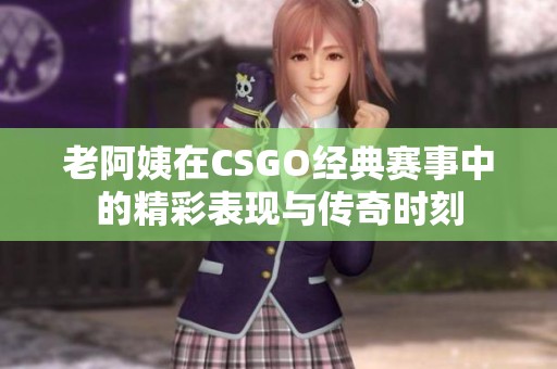 老阿姨在CSGO经典赛事中的精彩表现与传奇时刻