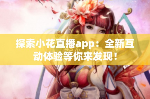 探索小花直播app：全新互动体验等你来发现！