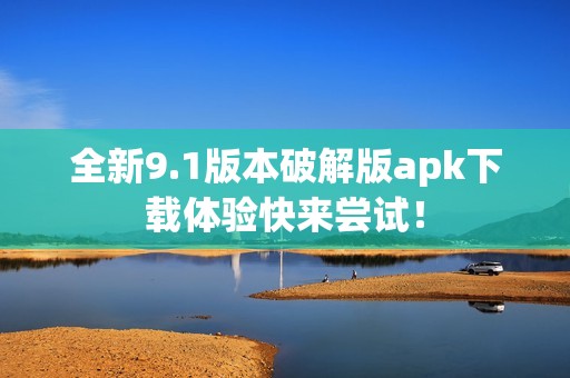 全新9.1版本破解版apk下载体验快来尝试！