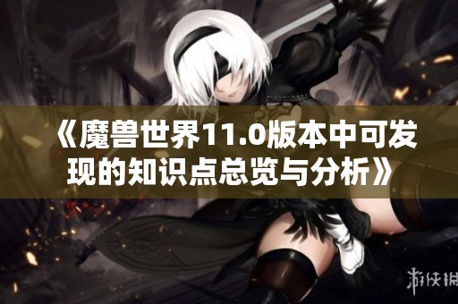 《魔兽世界11.0版本中可发现的知识点总览与分析》