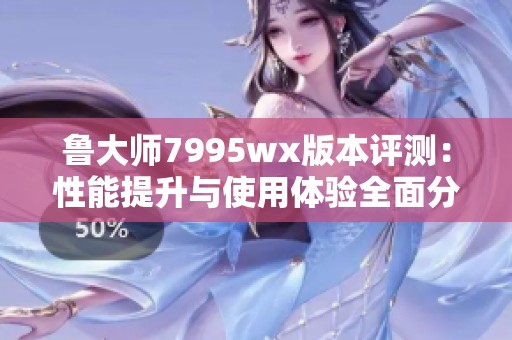 鲁大师7995wx版本评测：性能提升与使用体验全面分析