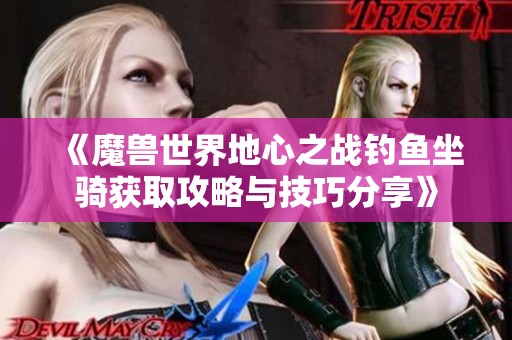 《魔兽世界地心之战钓鱼坐骑获取攻略与技巧分享》