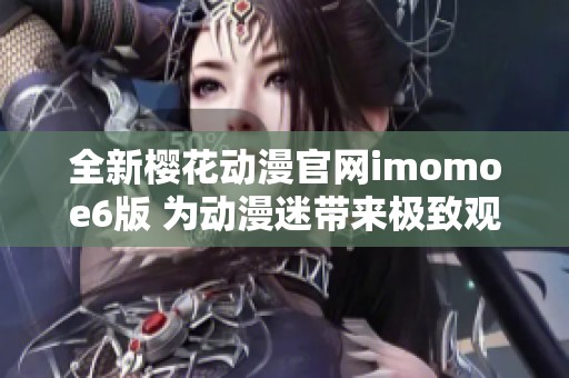 全新樱花动漫官网imomoe6版 为动漫迷带来极致观看体验