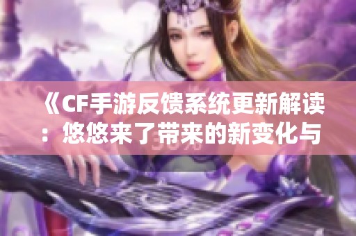 《CF手游反馈系统更新解读：悠悠来了带来的新变化与玩家体验》