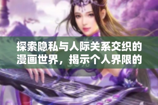 探索隐私与人际关系交织的漫画世界，揭示个人界限的重要性