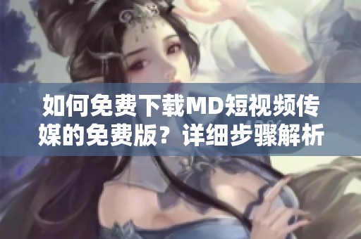 如何免费下载MD短视频传媒的免费版？详细步骤解析