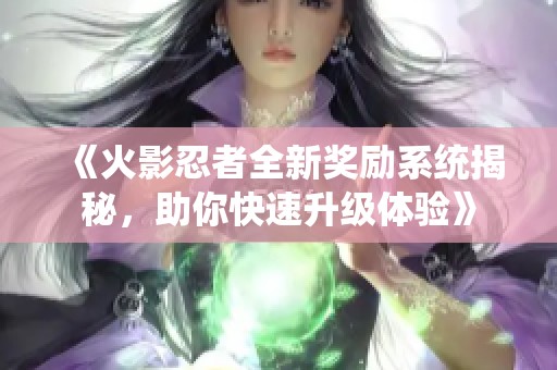 《火影忍者全新奖励系统揭秘，助你快速升级体验》