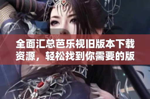 全面汇总芭乐视旧版本下载资源，轻松找到你需要的版本